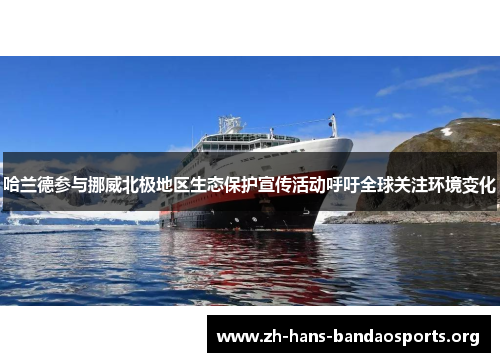 哈兰德参与挪威北极地区生态保护宣传活动呼吁全球关注环境变化 哈兰德参与挪威北极地区生态保护宣传活动呼吁全球关注环境变化