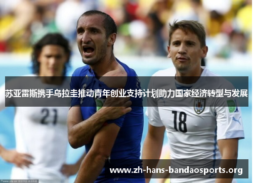 苏亚雷斯携手乌拉圭推动青年创业支持计划助力国家经济转型与发展 苏亚雷斯携手乌拉圭推动青年创业支持计划助力国家经济转型与发展