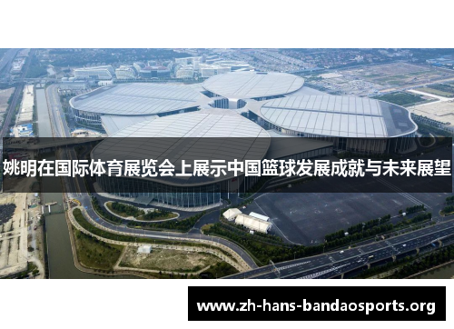 姚明在国际体育展览会上展示中国篮球发展成就与未来展望 姚明在国际体育展览会上展示中国篮球发展成就与未来展望