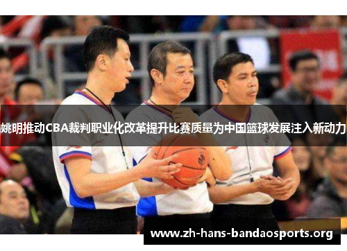 姚明推动CBA裁判职业化改革提升比赛质量为中国篮球发展注入新动力 姚明推动CBA裁判职业化改革提升比赛质量为中国篮球发展注入新动力