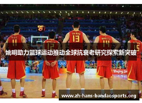 姚明助力篮球运动推动全球抗衰老研究探索新突破 姚明助力篮球运动推动全球抗衰老研究探索新突破