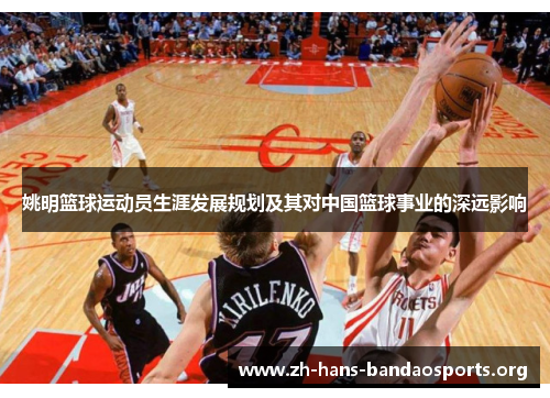 姚明篮球运动员生涯发展规划及其对中国篮球事业的深远影响 姚明篮球运动员生涯发展规划及其对中国篮球事业的深远影响