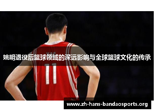 姚明退役后篮球领域的深远影响与全球篮球文化的传承 姚明退役后篮球领域的深远影响与全球篮球文化的传承
