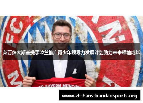 莱万多夫斯基携手波兰推广青少年领导力发展计划助力未来领袖成长 莱万多夫斯基携手波兰推广青少年领导力发展计划助力未来领袖成长