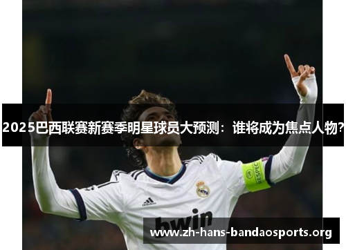 2025巴西联赛新赛季明星球员大预测:谁将成为焦点人物? 2025巴西联赛新赛季明星球员大预测:谁将成为焦点人物?