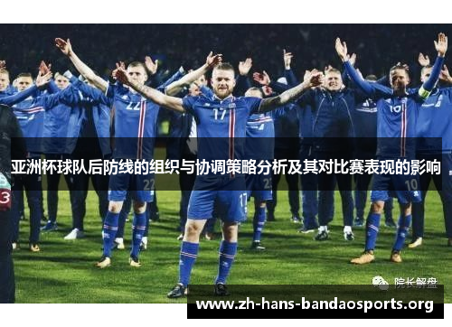 亚洲杯球队后防线的组织与协调策略分析及其对比赛表现的影响 亚洲杯球队后防线的组织与协调策略分析及其对比赛表现的影响