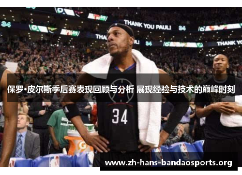 保罗·皮尔斯季后赛表现回顾与分析 展现经验与技术的巅峰时刻 保罗·皮尔斯季后赛表现回顾与分析 展现经验与技术的巅峰时刻