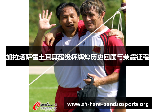 加拉塔萨雷土耳其超级杯辉煌历史回顾与荣耀征程 加拉塔萨雷土耳其超级杯辉煌历史回顾与荣耀征程