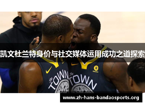 凯文杜兰特身价与社交媒体运用成功之道探索 凯文杜兰特身价与社交媒体运用成功之道探索