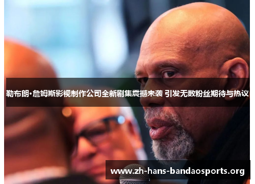 勒布朗·詹姆斯影视制作公司全新剧集震撼来袭 引发无数粉丝期待与热议 勒布朗·詹姆斯影视制作公司全新剧集震撼来袭 引发无数粉丝期待与热议