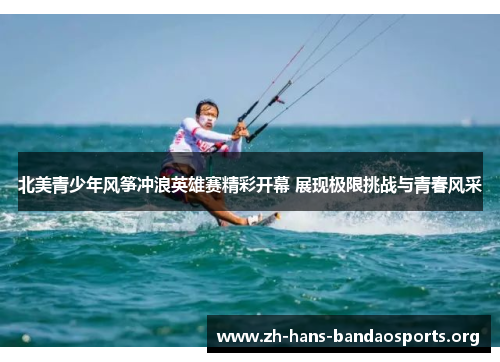 北美青少年风筝冲浪英雄赛精彩开幕 展现极限挑战与青春风采 北美青少年风筝冲浪英雄赛精彩开幕 展现极限挑战与青春风采