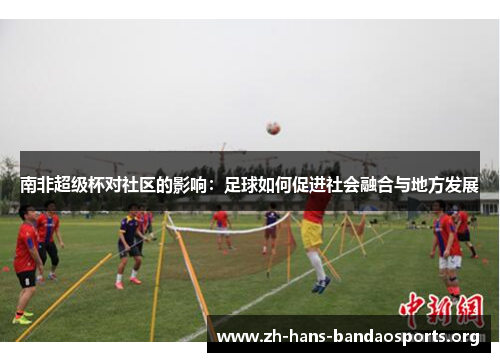 南非超级杯对社区的影响:足球如何促进社会融合与地方发展 南非超级杯对社区的影响:足球如何促进社会融合与地方发展