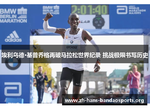 埃利乌德·基普乔格再破马拉松世界纪录 挑战极限书写历史 埃利乌德·基普乔格再破马拉松世界纪录 挑战极限书写历史