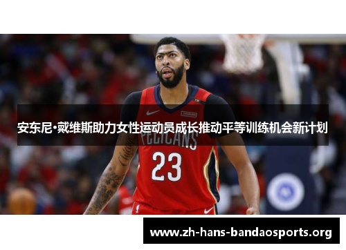 安东尼·戴维斯助力女性运动员成长推动平等训练机会新计划 安东尼·戴维斯助力女性运动员成长推动平等训练机会新计划