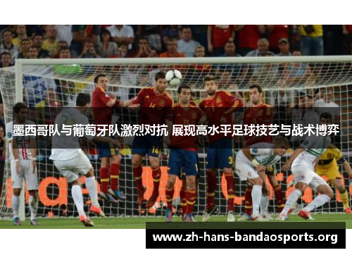 墨西哥队与葡萄牙队激烈对抗 展现高水平足球技艺与战术博弈 墨西哥队与葡萄牙队激烈对抗 展现高水平足球技艺与战术博弈