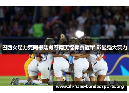 巴西女足力克阿根廷勇夺南美锦标赛冠军 彰显强大实力 巴西女足力克阿根廷勇夺南美锦标赛冠军 彰显强大实力