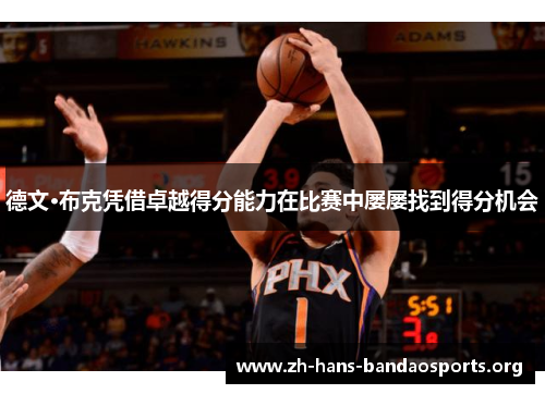 德文·布克凭借卓越得分能力在比赛中屡屡找到得分机会 德文·布克凭借卓越得分能力在比赛中屡屡找到得分机会