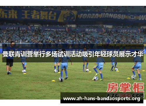 曼联青训营举行多场试训活动吸引年轻球员展示才华 曼联青训营举行多场试训活动吸引年轻球员展示才华