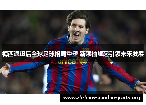 梅西退役后全球足球格局重塑 新领袖崛起引领未来发展 梅西退役后全球足球格局重塑 新领袖崛起引领未来发展