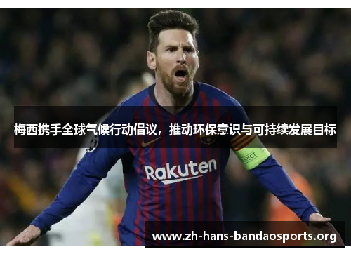 梅西携手全球气候行动倡议,推动环保意识与可持续发展目标 梅西携手全球气候行动倡议,推动环保意识与可持续发展目标