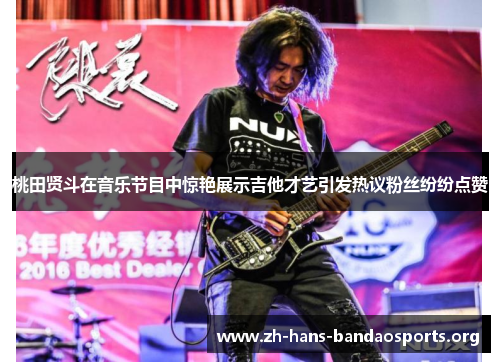 桃田贤斗在音乐节目中惊艳展示吉他才艺引发热议粉丝纷纷点赞 桃田贤斗在音乐节目中惊艳展示吉他才艺引发热议粉丝纷纷点赞