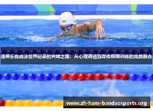 潘展乐自由泳世界纪录的突破之路:从心理调适到身体极限训练的完美融合 潘展乐自由泳世界纪录的突破之路:从心理调适到身体极限训练的完美融合