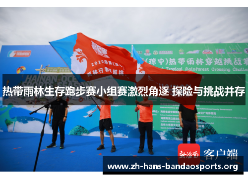 热带雨林生存跑步赛小组赛激烈角逐 探险与挑战并存 热带雨林生存跑步赛小组赛激烈角逐 探险与挑战并存