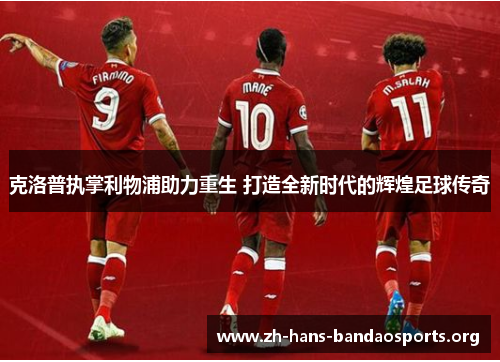 克洛普执掌利物浦助力重生 打造全新时代的辉煌足球传奇 克洛普执掌利物浦助力重生 打造全新时代的辉煌足球传奇