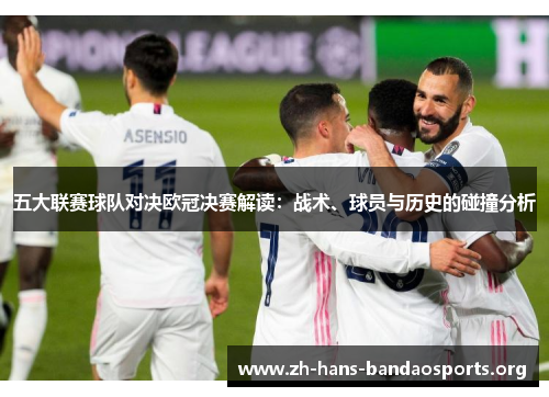 五大联赛球队对决欧冠决赛解读:战术、球员与历史的碰撞分析 五大联赛球队对决欧冠决赛解读:战术、球员与历史的碰撞分析