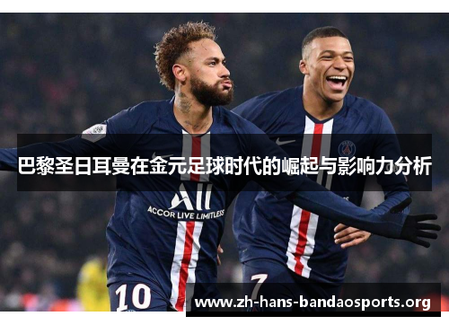 巴黎圣日耳曼在金元足球时代的崛起与影响力分析 巴黎圣日耳曼在金元足球时代的崛起与影响力分析