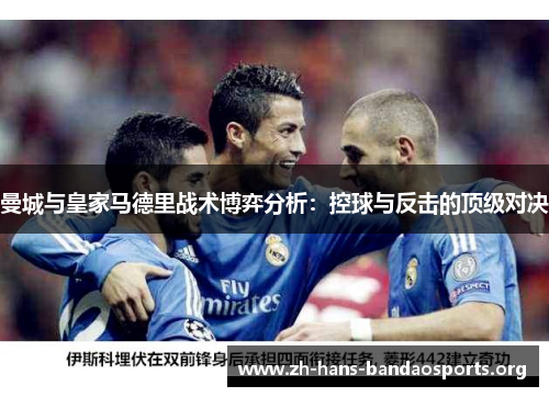 曼城与皇家马德里战术博弈分析:控球与反击的顶级对决 曼城与皇家马德里战术博弈分析:控球与反击的顶级对决