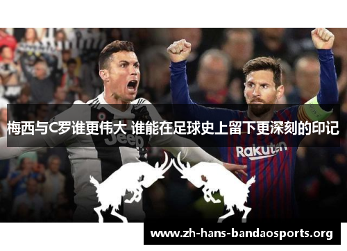 梅西与C罗谁更伟大 谁能在足球史上留下更深刻的印记 梅西与C罗谁更伟大 谁能在足球史上留下更深刻的印记