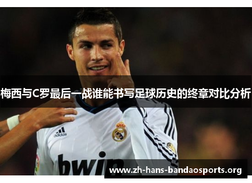 梅西与C罗最后一战谁能书写足球历史的终章对比分析 梅西与C罗最后一战谁能书写足球历史的终章对比分析