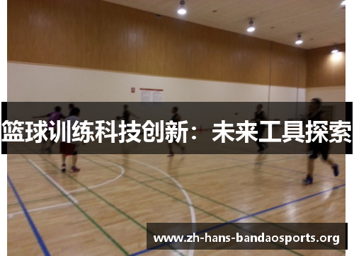 篮球训练科技创新:未来工具探索 篮球训练科技创新:未来工具探索