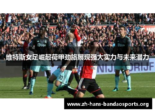 维特斯女足崛起荷甲劲旅展现强大实力与未来潜力 维特斯女足崛起荷甲劲旅展现强大实力与未来潜力