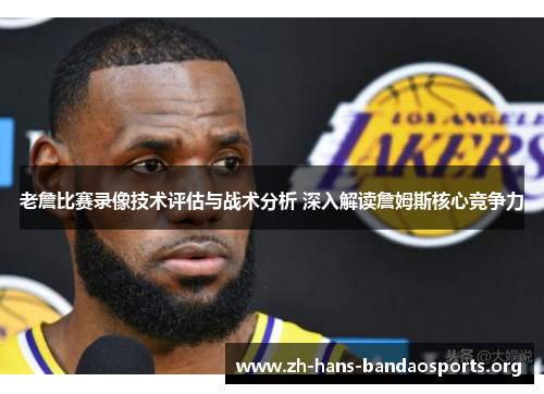 老詹比赛录像技术评估与战术分析 深入解读詹姆斯核心竞争力