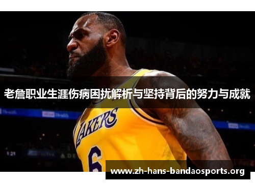 老詹职业生涯伤病困扰解析与坚持背后的努力与成就 老詹职业生涯伤病困扰解析与坚持背后的努力与成就
