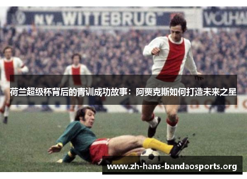 荷兰超级杯背后的青训成功故事:阿贾克斯如何打造未来之星 荷兰超级杯背后的青训成功故事:阿贾克斯如何打造未来之星