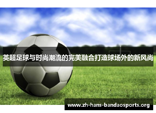 英超足球与时尚潮流的完美融合打造球场外的新风尚 英超足球与时尚潮流的完美融合打造球场外的新风尚