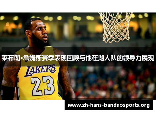 莱布朗·詹姆斯赛季表现回顾与他在湖人队的领导力展现 莱布朗·詹姆斯赛季表现回顾与他在湖人队的领导力展现