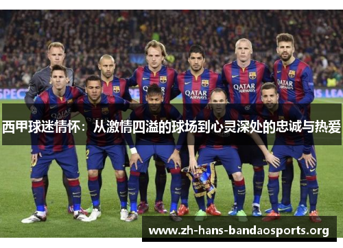 西甲球迷情怀:从激情四溢的球场到心灵深处的忠诚与热爱 西甲球迷情怀:从激情四溢的球场到心灵深处的忠诚与热爱
