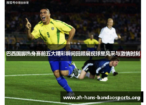 巴西国脚热身赛前五大精彩瞬间回顾展现球星风采与激情时刻 巴西国脚热身赛前五大精彩瞬间回顾展现球星风采与激情时刻