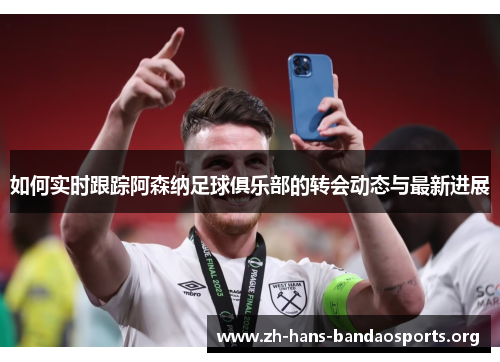 如何实时跟踪阿森纳足球俱乐部的转会动态与最新进展 如何实时跟踪阿森纳足球俱乐部的转会动态与最新进展