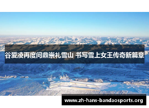 谷爱凌再度问鼎崇礼雪山 书写雪上女王传奇新篇章 谷爱凌再度问鼎崇礼雪山 书写雪上女王传奇新篇章