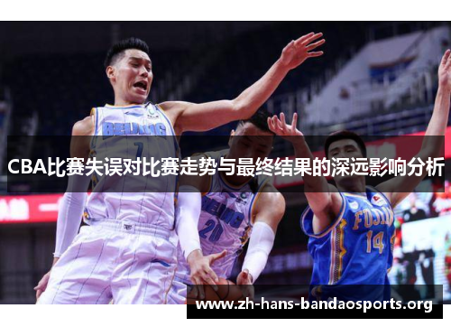 CBA比赛失误对比赛走势与最终结果的深远影响分析 CBA比赛失误对比赛走势与最终结果的深远影响分析