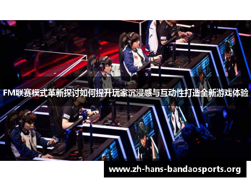FM联赛模式革新探讨如何提升玩家沉浸感与互动性打造全新游戏体验 FM联赛模式革新探讨如何提升玩家沉浸感与互动性打造全新游戏体验