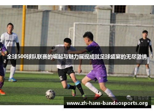 全球500球队联赛的崛起与魅力展现成就足球盛宴的无尽激情 全球500球队联赛的崛起与魅力展现成就足球盛宴的无尽激情