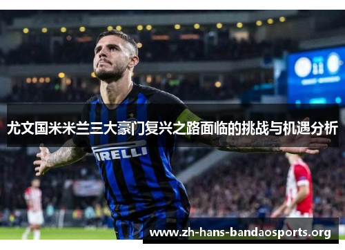 尤文国米米兰三大豪门复兴之路面临的挑战与机遇分析 尤文国米米兰三大豪门复兴之路面临的挑战与机遇分析