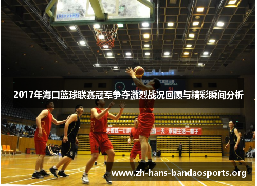2017年海口篮球联赛冠军争夺激烈战况回顾与精彩瞬间分析 2017年海口篮球联赛冠军争夺激烈战况回顾与精彩瞬间分析