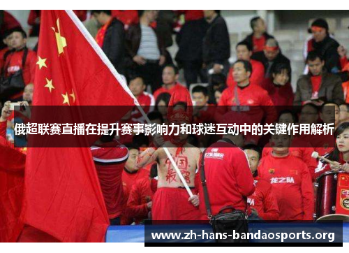 俄超联赛直播在提升赛事影响力和球迷互动中的关键作用解析 俄超联赛直播在提升赛事影响力和球迷互动中的关键作用解析